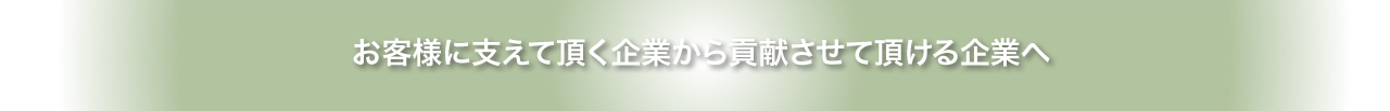 お客様に支えて頂く企業から貢献させて頂ける企業へ